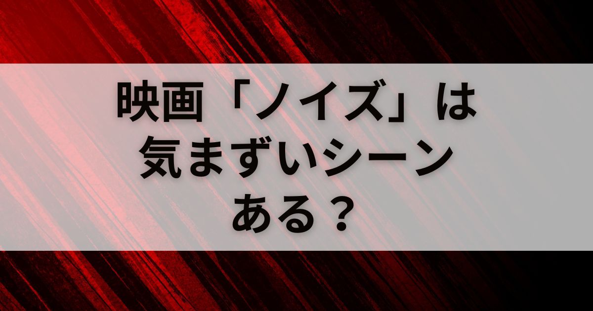 映画「ノイズ」は気まずいシーンがある？