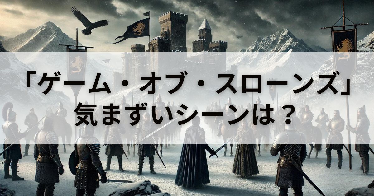 ドラマ「ゲーム・オブ・スローンズ」は気まずいシーンある？徹底検証してみた